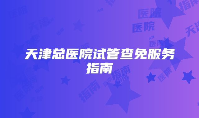 天津总医院试管查免服务指南