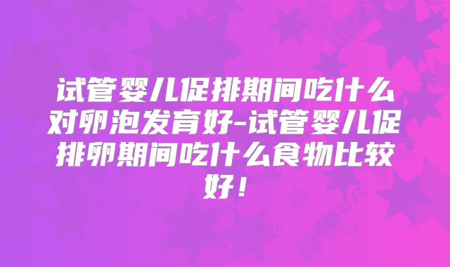 试管婴儿促排期间吃什么对卵泡发育好-试管婴儿促排卵期间吃什么食物比较好！