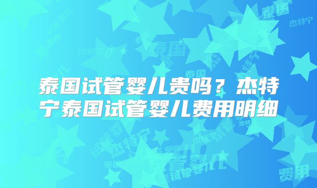 泰国试管婴儿贵吗？杰特宁泰国试管婴儿费用明细
