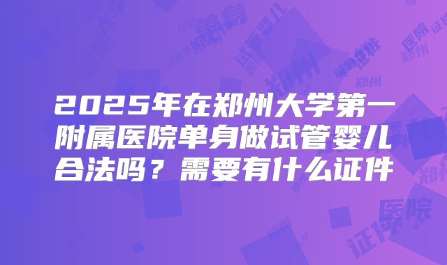 2025年在郑州大学第一附属医院单身做试管婴儿合法吗？需要有什么证件