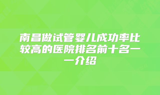 南昌做试管婴儿成功率比较高的医院排名前十名一一介绍