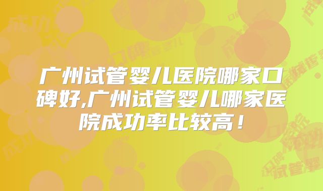 广州试管婴儿医院哪家口碑好,广州试管婴儿哪家医院成功率比较高！
