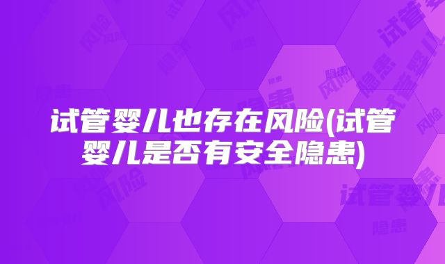试管婴儿也存在风险(试管婴儿是否有安全隐患)