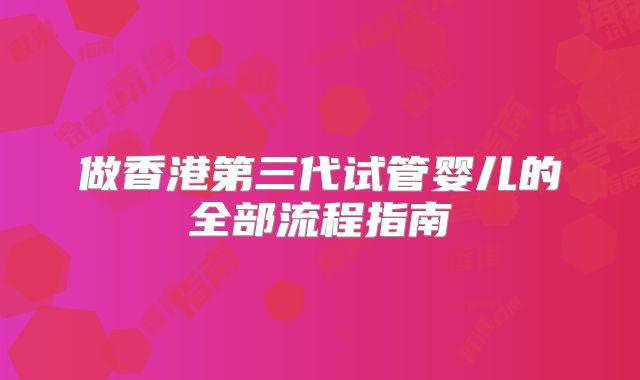 做香港第三代试管婴儿的全部流程指南