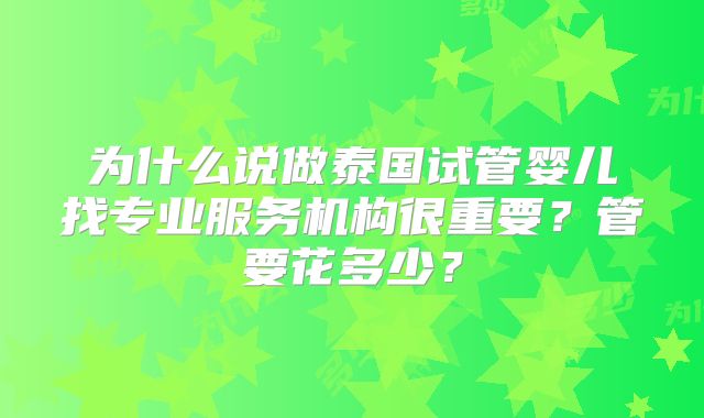 为什么说做泰国试管婴儿找专业服务机构很重要？管要花多少？