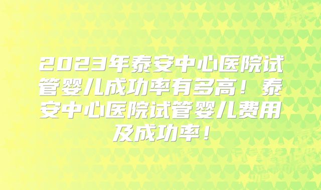 2023年泰安中心医院试管婴儿成功率有多高！泰安中心医院试管婴儿费用及成功率！