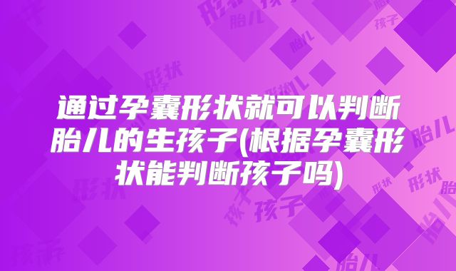 通过孕囊形状就可以判断胎儿的生孩子(根据孕囊形状能判断孩子吗)