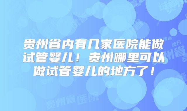 贵州省内有几家医院能做试管婴儿!贵州哪里可以做试管婴儿的地方了!