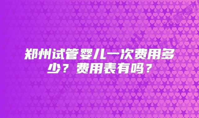 郑州试管婴儿一次费用多少？费用表有吗？