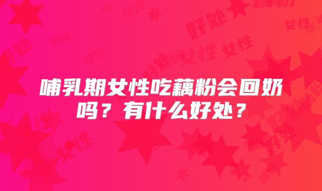 哺乳期女性吃藕粉会回奶吗？有什么好处？