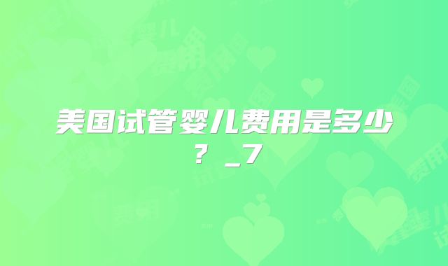 美国试管婴儿费用是多少？_7