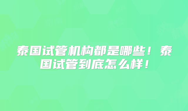 泰国试管机构都是哪些！泰国试管到底怎么样！