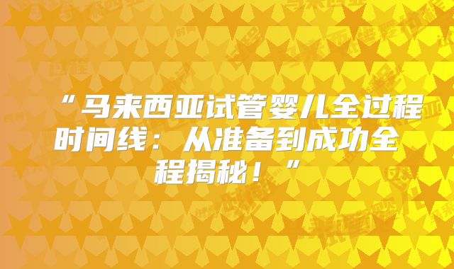 “马来西亚试管婴儿全过程时间线:从准备到成功全程揭秘!”