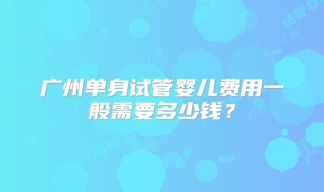 广州单身试管婴儿费用一般需要多少钱？