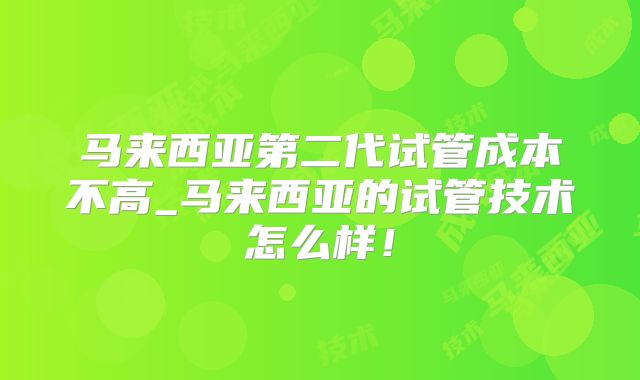马来西亚第二代试管成本不高_马来西亚的试管技术怎么样!
