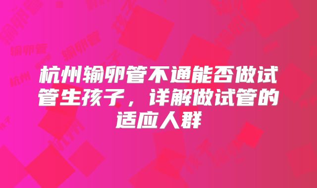 杭州输卵管不通能否做试管生孩子，详解做试管的适应人群