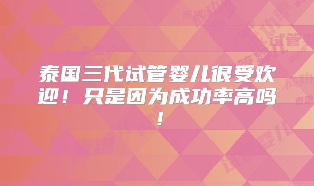 泰国三代试管婴儿很受欢迎！只是因为成功率高吗！