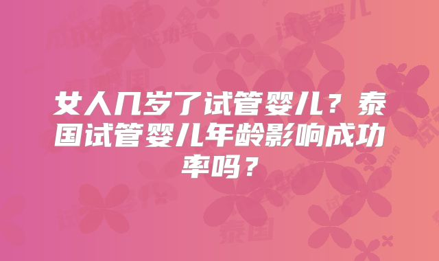 女人几岁了试管婴儿？泰国试管婴儿年龄影响成功率吗？