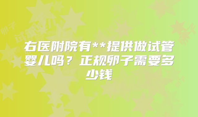 右医附院有**提供做试管婴儿吗?正规卵子需要多少钱