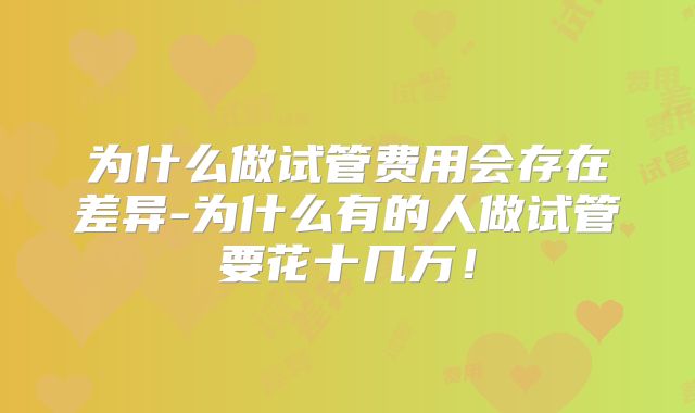 为什么做试管费用会存在差异-为什么有的人做试管要花十几万！