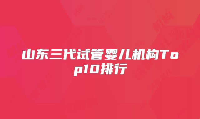 山东三代试管婴儿机构Top10排行