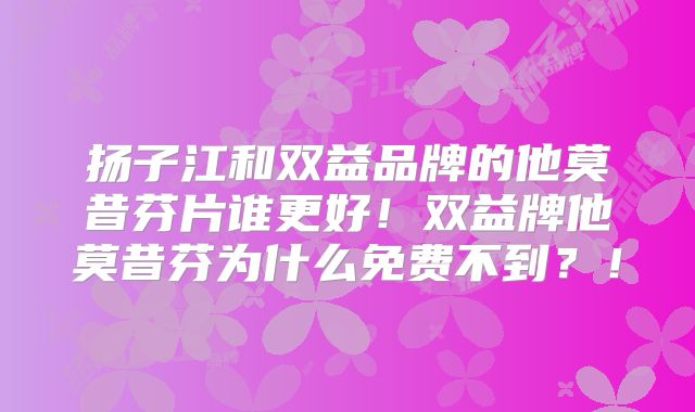 扬子江和双益品牌的他莫昔芬片谁更好！双益牌他莫昔芬为什么免费不到？！
