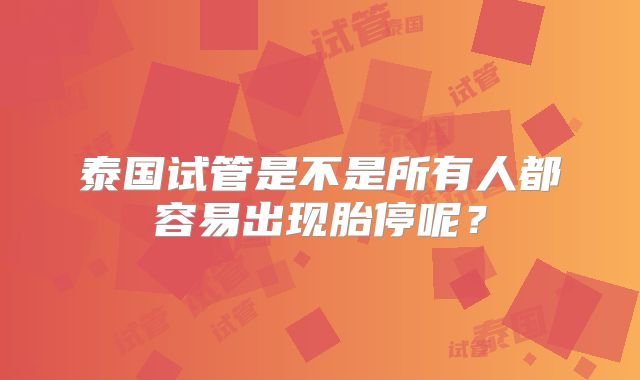泰国试管是不是所有人都容易出现胎停呢？