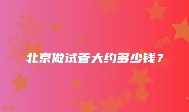 北京做试管大约多少钱？