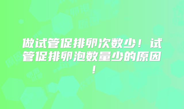 做试管促排卵次数少！试管促排卵泡数量少的原因！