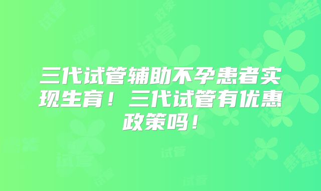 三代试管辅助不孕患者实现生育!三代试管有优惠政策吗!