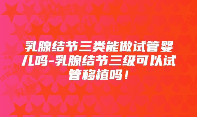 乳腺结节三类能做试管婴儿吗-乳腺结节三级可以试管移植吗！