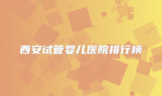西安试管婴儿医院排行榜