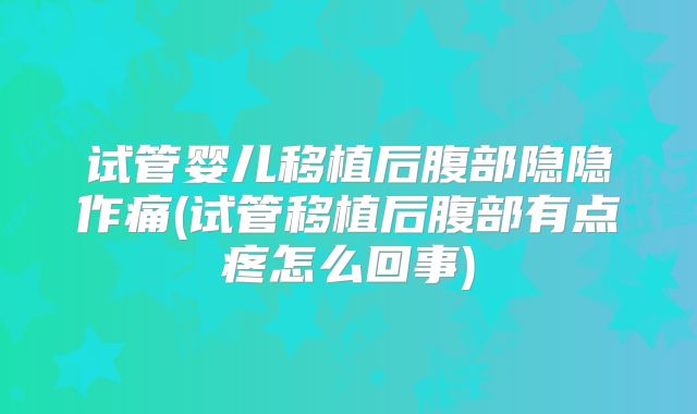 试管婴儿移植后腹部隐隐作痛(试管移植后腹部有点疼怎么回事)