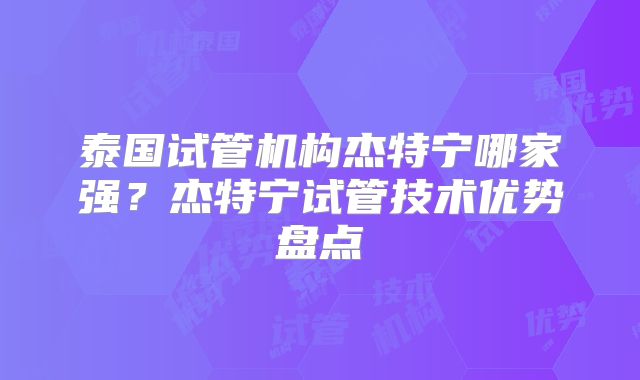 泰国试管机构杰特宁哪家强？杰特宁试管技术优势盘点
