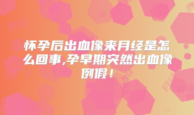 怀孕后出血像来月经是怎么回事,孕早期突然出血像例假!