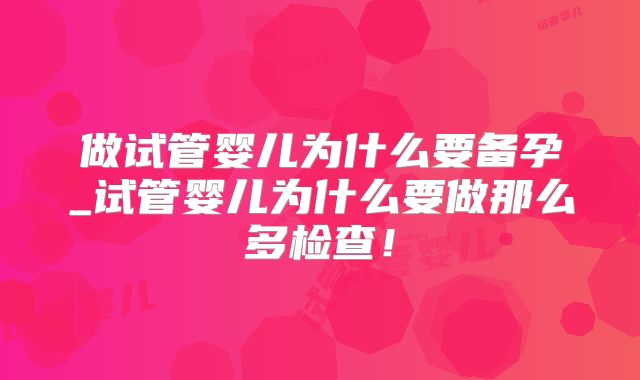 做试管婴儿为什么要备孕_试管婴儿为什么要做那么多检查！