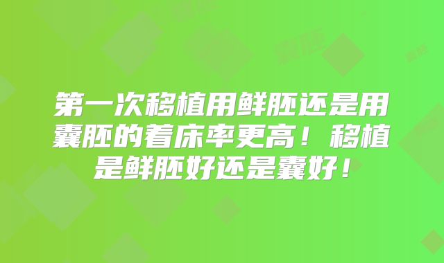 第一次移植用鲜胚还是用囊胚的着床率更高！移植是鲜胚好还是囊好！
