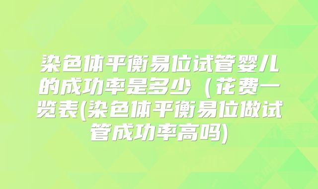 染色体平衡易位试管婴儿的成功率是多少(花费一览表(染色体平衡易位做试管成功率高吗)