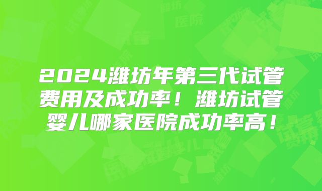 2024潍坊年第三代试管费用及成功率!潍坊试管婴儿哪家医院成功率高!