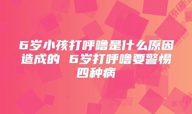 6岁小孩打呼噜是什么原因造成的 6岁打呼噜要警惕四种病