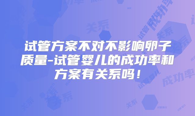 试管方案不对不影响卵子质量-试管婴儿的成功率和方案有关系吗!