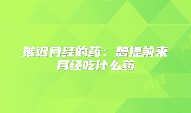 推迟月经的药：想提前来月经吃什么药
