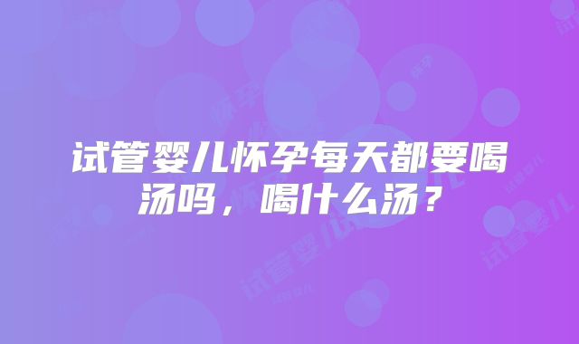 试管婴儿怀孕每天都要喝汤吗，喝什么汤？