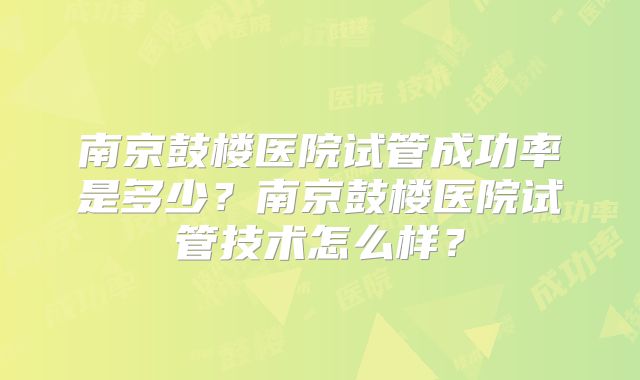 南京鼓楼医院试管成功率是多少？南京鼓楼医院试管技术怎么样？