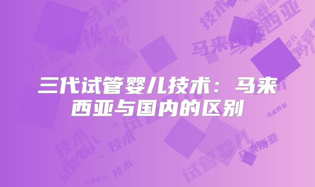 三代试管婴儿技术：马来西亚与国内的区别