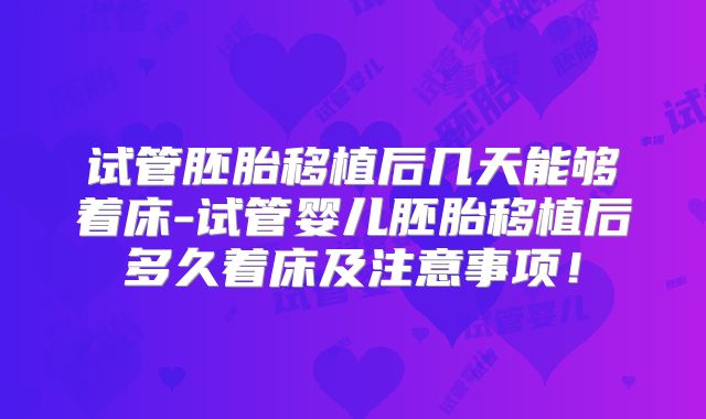 试管胚胎移植后几天能够着床-试管婴儿胚胎移植后多久着床及注意事项!