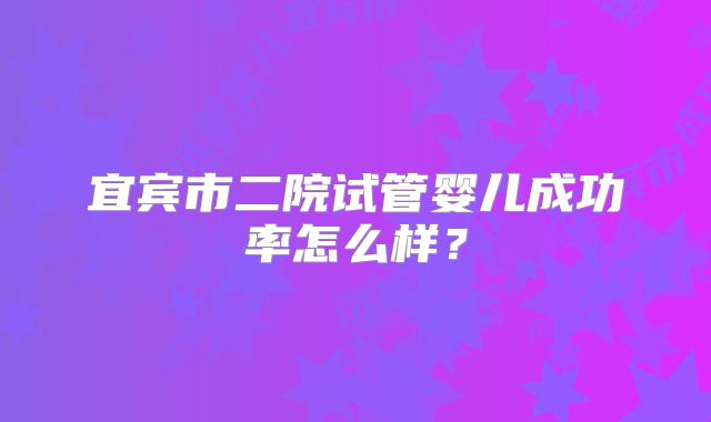 宜宾市二院试管婴儿成功率怎么样？