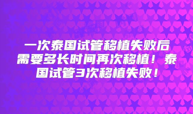 一次泰国试管移植失败后需要多长时间再次移植！泰国试管3次移植失败！