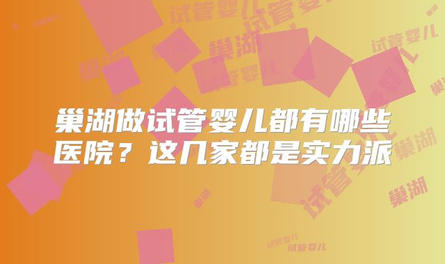 巢湖做试管婴儿都有哪些医院?这几家都是实力派