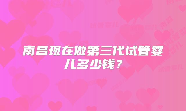 南昌现在做第三代试管婴儿多少钱？